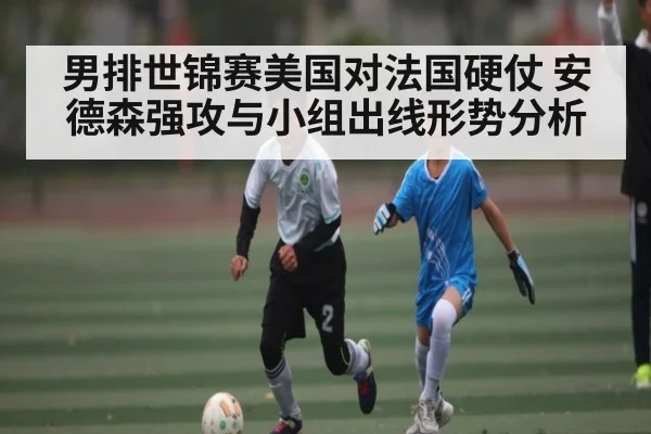 男排世锦赛美国对法国硬仗 安德森强攻与小组出线形势分析 - kaiyun