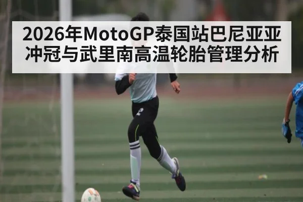 2026年MotoGP泰国站巴尼亚亚冲冠与武里南高温轮胎管理分析 - kaiyun
