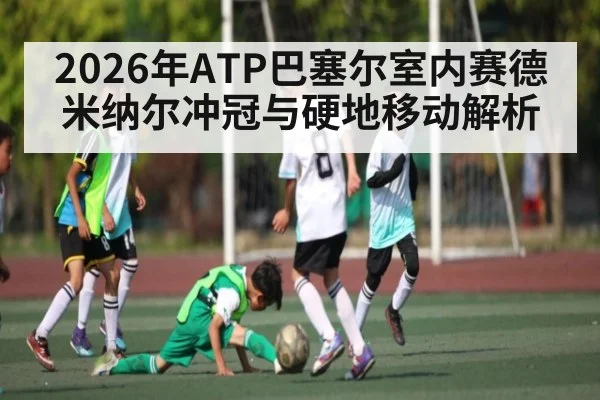 2026年ATP巴塞尔室内赛德米纳尔冲冠与硬地移动解析