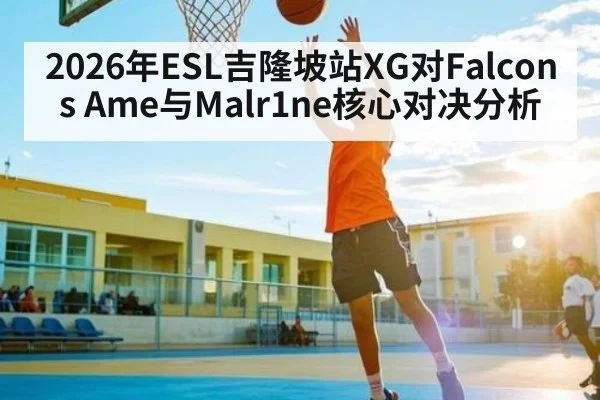 2026年ESL吉隆坡站XG对Falcons Ame与Malr1ne核心对决分析