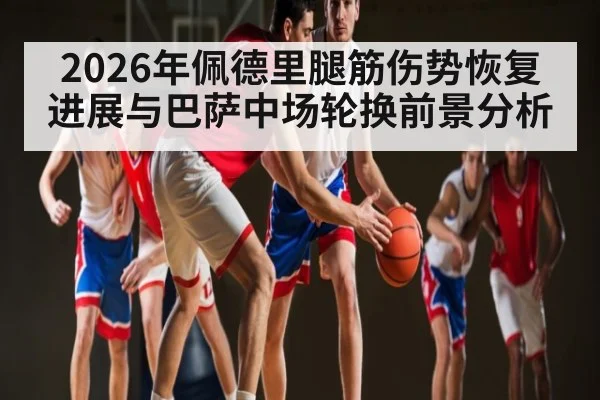 2026年佩德里腿筋伤势恢复进展与巴萨中场轮换前景分析